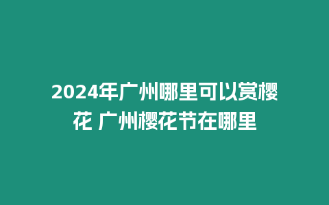 2024年廣州哪里可以賞櫻花 廣州櫻花節在哪里