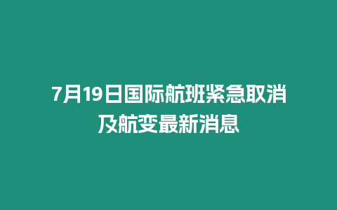 7月19日國際航班緊急取消及航變最新消息