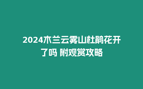 2024木蘭云霧山杜鵑花開了嗎 附觀賞攻略