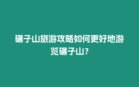 碾子山旅游攻略如何更好地游覽碾子山？