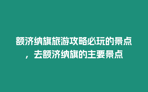 額濟納旗旅游攻略必玩的景點，去額濟納旗的主要景點