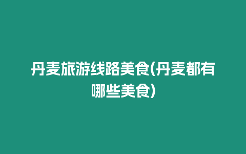 丹麥旅游線路美食(丹麥都有哪些美食)