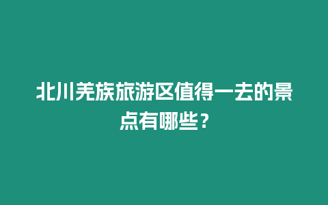 北川羌族旅游區值得一去的景點有哪些？