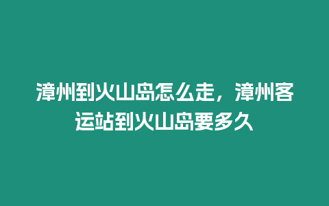 漳州到火山島怎么走，漳州客運站到火山島要多久