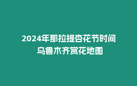 2024年那拉提杏花節(jié)時間 烏魯木齊賞花地圖