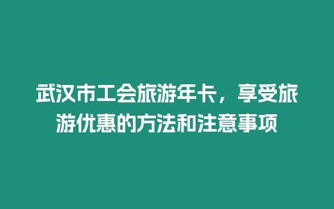 武漢市工會(huì)旅游年卡，享受旅游優(yōu)惠的方法和注意事項(xiàng)