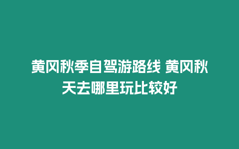 黃岡秋季自駕游路線 黃岡秋天去哪里玩比較好