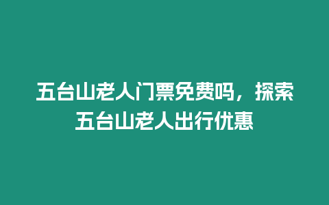 五臺山老人門票免費嗎，探索五臺山老人出行優惠