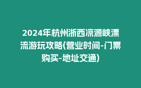 2024年杭州浙西涼源峽漂流游玩攻略(營業(yè)時(shí)間-門票購買-地址交通)