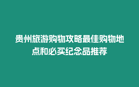 貴州旅游購物攻略最佳購物地點和必買紀念品推薦