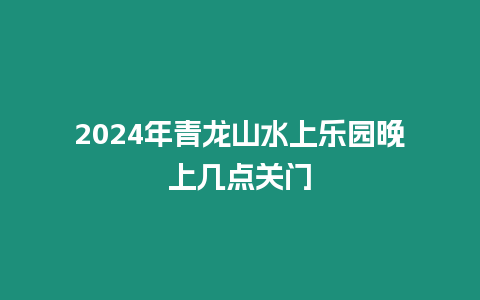 2024年青龍山水上樂園晚上幾點(diǎn)關(guān)門