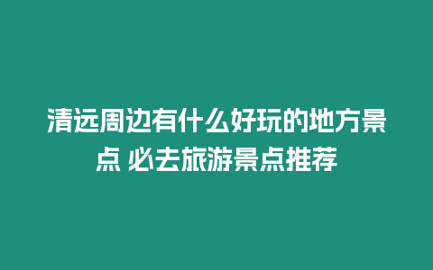 清遠周邊有什么好玩的地方景點 必去旅游景點推薦