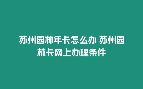 蘇州園林年卡怎么辦 蘇州園林卡網(wǎng)上辦理?xiàng)l件