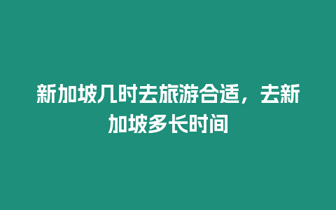 新加坡幾時去旅游合適，去新加坡多長時間