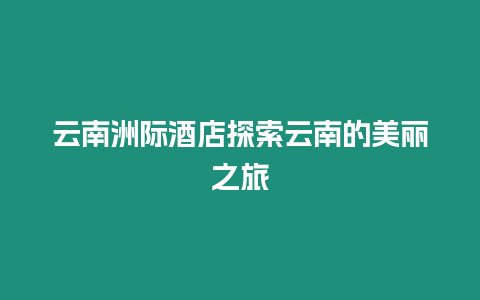 云南洲際酒店探索云南的美麗之旅