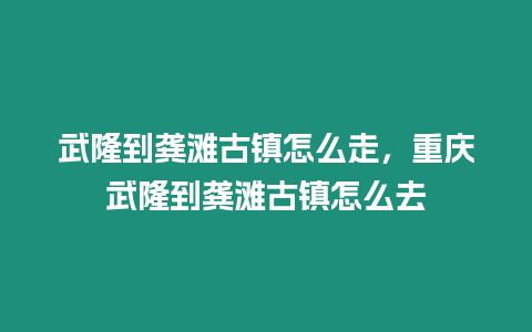 武隆到龔灘古鎮怎么走，重慶武隆到龔灘古鎮怎么去