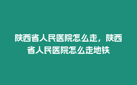 陜西省人民醫(yī)院怎么走，陜西省人民醫(yī)院怎么走地鐵