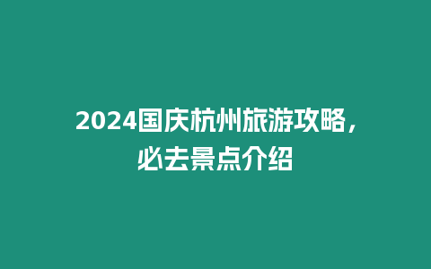 2024國慶杭州旅游攻略，必去景點介紹