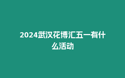 2024武漢花博匯五一有什么活動