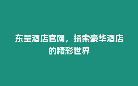 東呈酒店官網(wǎng)，探索豪華酒店的精彩世界