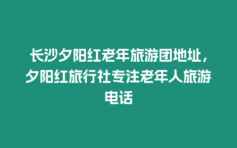 長(zhǎng)沙夕陽(yáng)紅老年旅游團(tuán)地址，夕陽(yáng)紅旅行社專注老年人旅游電話