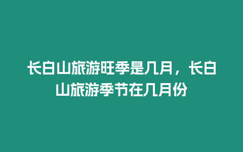 長白山旅游旺季是幾月，長白山旅游季節在幾月份