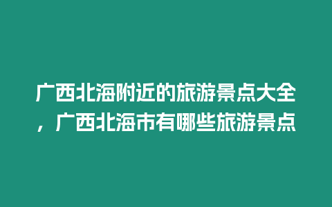 廣西北海附近的旅游景點大全，廣西北海市有哪些旅游景點