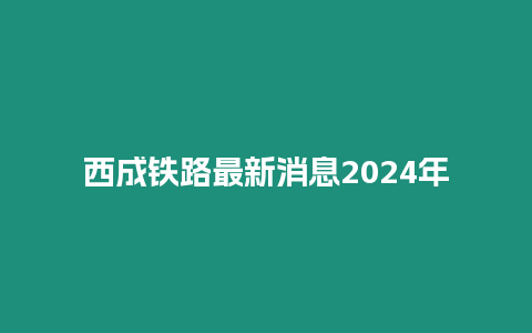 西成鐵路最新消息2024年