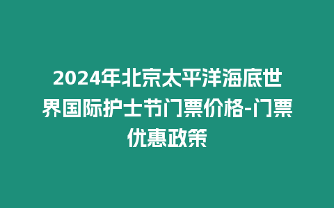 2024年北京太平洋海底世界國際護士節(jié)門票價格-門票優(yōu)惠政策