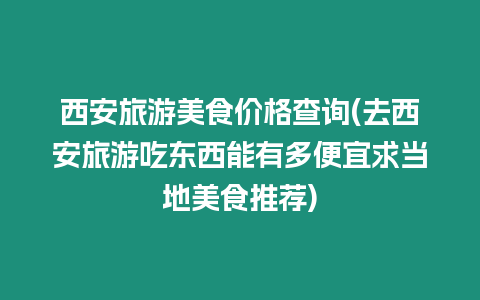 西安旅游美食價格查詢(去西安旅游吃東西能有多便宜求當地美食推薦)