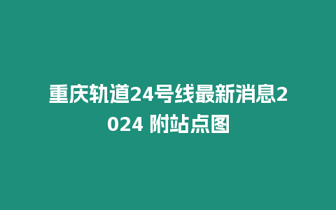 重慶軌道24號線最新消息2024 附站點圖