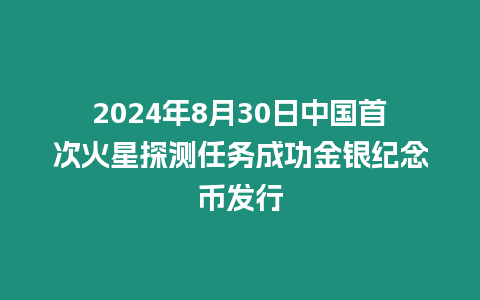 2024年8月30日中國首次火星探測任務(wù)成功金銀紀念幣發(fā)行