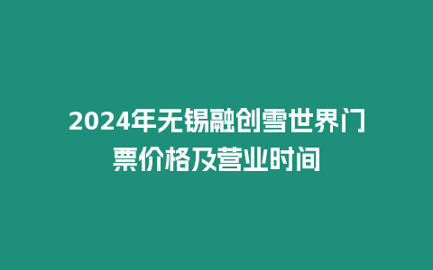 2024年無錫融創雪世界門票價格及營業時間