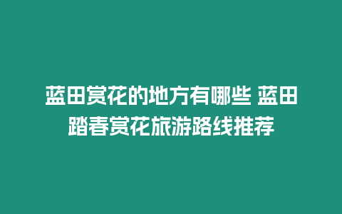 藍田賞花的地方有哪些 藍田踏春賞花旅游路線推薦