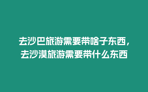 去沙巴旅游需要帶啥子東西，去沙漠旅游需要帶什么東西