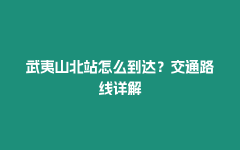 武夷山北站怎么到達？交通路線詳解