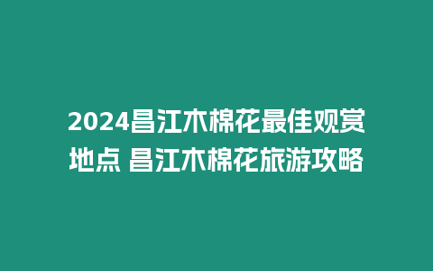 2024昌江木棉花最佳觀賞地點 昌江木棉花旅游攻略