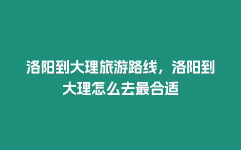 洛陽到大理旅游路線，洛陽到大理怎么去最合適