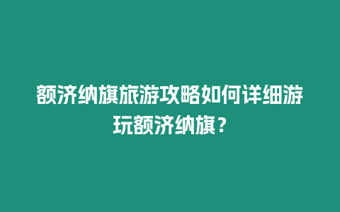 額濟納旗旅游攻略如何詳細游玩額濟納旗？