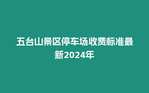 五臺山景區停車場收費標準最新2024年