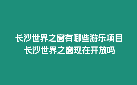 長沙世界之窗有哪些游樂項目 長沙世界之窗現在開放嗎