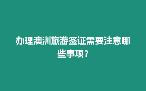 辦理澳洲旅游簽證需要注意哪些事項？