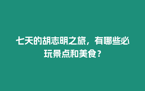 七天的胡志明之旅，有哪些必玩景點和美食？