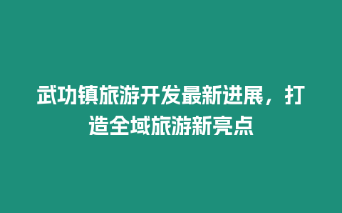 武功鎮旅游開發最新進展，打造全域旅游新亮點