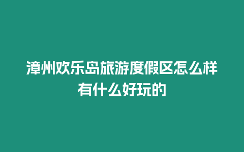 漳州歡樂島旅游度假區怎么樣有什么好玩的