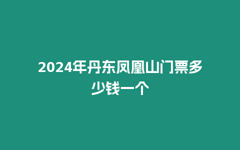 2024年丹東鳳凰山門(mén)票多少錢(qián)一個(gè)