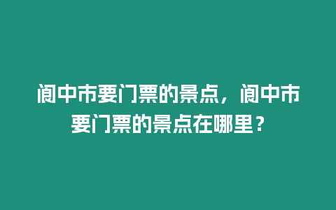 閬中市要門票的景點，閬中市要門票的景點在哪里？