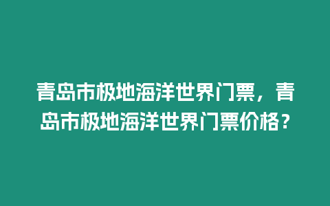 青島市極地海洋世界門票，青島市極地海洋世界門票價(jià)格？