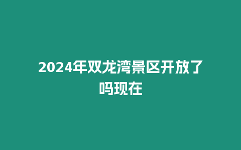 2024年雙龍灣景區開放了嗎現在