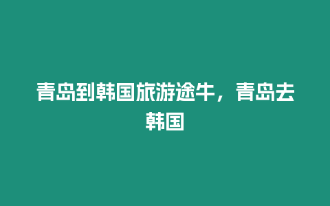 青島到韓國(guó)旅游途牛，青島去韓國(guó)